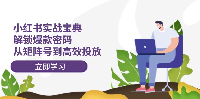 （12201期）小红书实战宝典：解锁爆款密码，从矩阵号到高效投放-白戈学堂