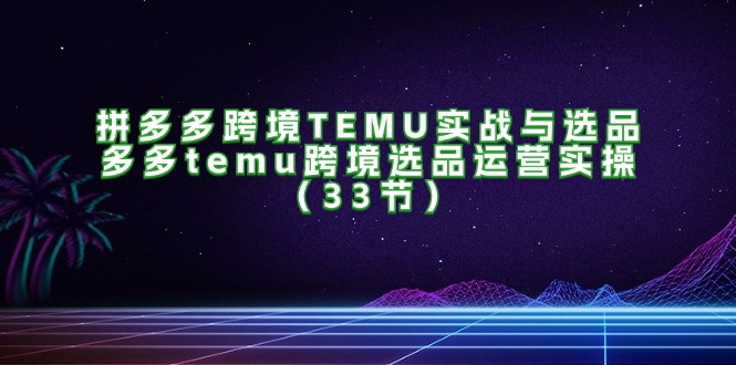 拼多多跨境TEMU实战与选品，多多temu跨境选品运营实操（33节）-白戈学堂