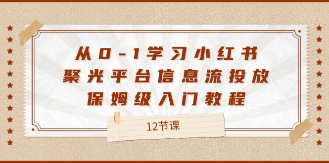 从0-1学习小红书聚光平台信息流投放，保姆级入门教程（12节课）-白戈学堂