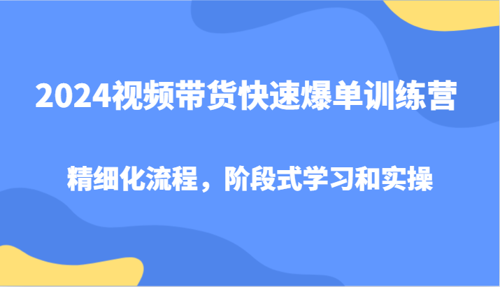 2024视频带货快速爆单训练营，精细化流程，阶段式学习和实操-白戈学堂