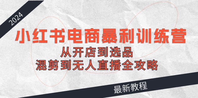 （12361期）2024小红书电商暴利训练营：从开店到选品，混剪到无人直播全攻略-白戈学堂