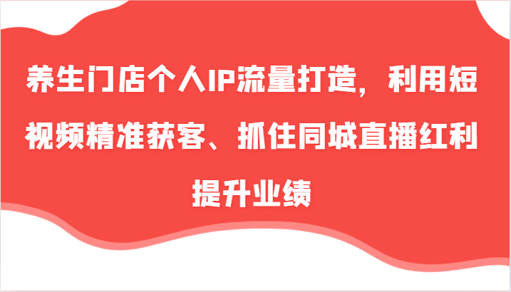 养生门店个人IP流量打造，利用短视频精准获客、抓住同城直播红利提升业绩（57节）-白戈学堂