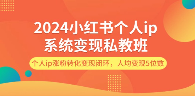 （12039期）2024小红书个人ip系统变现私教班，个人ip涨粉转化变现闭环，人均变现5位数-白戈学堂