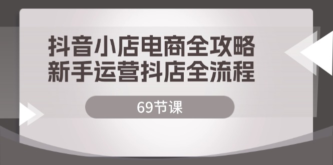 抖音小店电商全攻略，新手运营抖店全流程（69节课）-白戈学堂