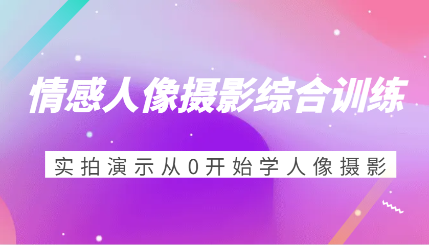 情感人像摄影综合训练，实拍演示从0开始学人像摄影（24节）-白戈学堂