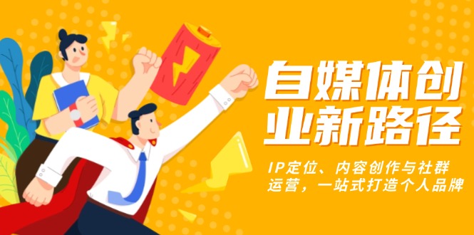 （13511期）自媒体创业新路径：IP定位、内容创作与社群运营，一站式打造个人品牌-白戈学堂