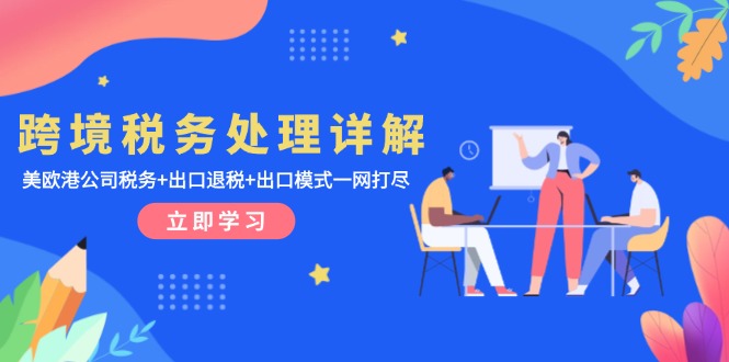 （13512期）跨境税务处理详解：美欧港公司税务+出口退税+出口模式一网打尽-白戈学堂