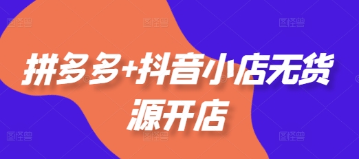 拼多多+抖音小店无货源开店，包括：选品、运营、基础、付费推广、爆款案例等(更新11月)-白戈学堂