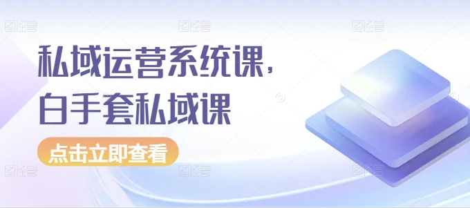 私域运营系统课，白手套私域课-白戈学堂