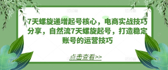 7天螺旋递增起号核心，电商实战技巧分享，自然流7天螺旋起号，打造稳定账号的运营技巧-白戈学堂