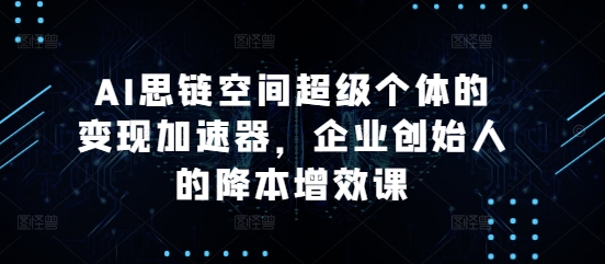 AI思链空间超级个体的变现加速器，企业创始人的降本增效课-白戈学堂