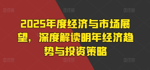 2025年度经济与市场展望，深度解读明年经济趋势与投资策略-白戈学堂