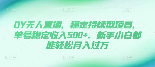 DY无人直播，稳定持续型项目，单号稳定收入500+，新手小白都能轻松月入过万-白戈学堂