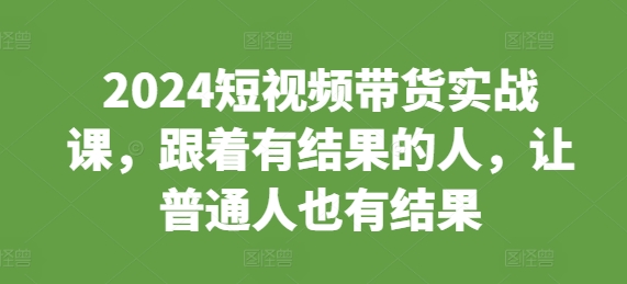 2024短视频带货实战课，跟着有结果的人，让普通人也有结果-白戈学堂