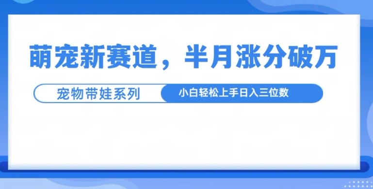 萌宠新赛道，萌宠带娃，半月涨粉10万+，小白轻松入手-白戈学堂