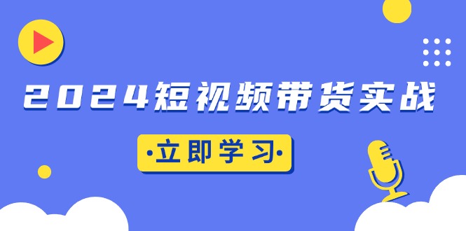 （13482期）2024短视频带货实战：底层逻辑+实操技巧，橱窗引流、直播带货-白戈学堂