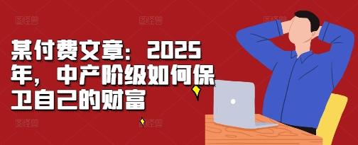 某付费文章：2025年，中产阶级如何保卫自己的财富-白戈学堂