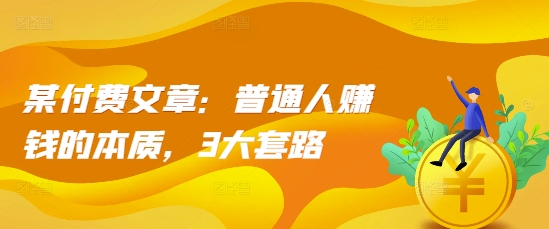 某付费文章：普通人赚钱的本质，3大套路-白戈学堂
