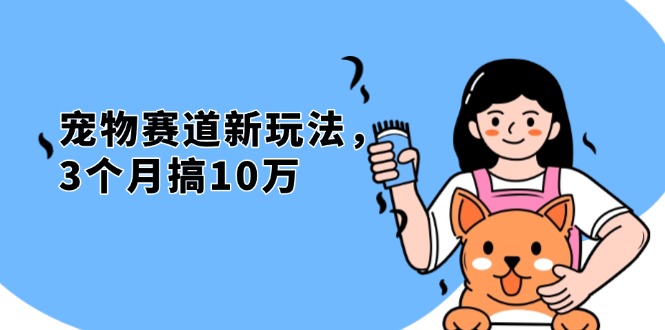 （13496期）不是市面上割韭菜的项目，宠物赛道新玩法，3个月搞10万，宠物免费送，…-白戈学堂