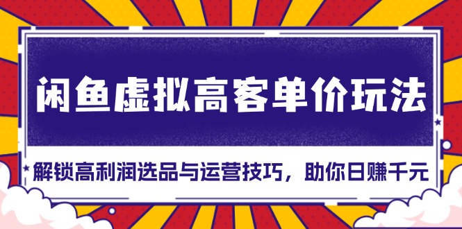 （13437期）闲鱼虚拟高客单价玩法：解锁高利润选品与运营技巧，助你日赚千元！-白戈学堂