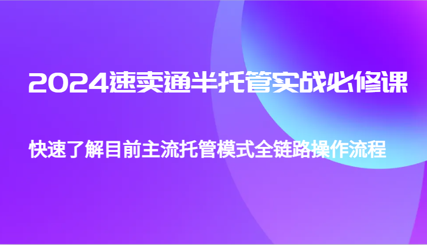 2024速卖通半托管从0到1实战必修课，帮助你快速了解目前主流托管模式全链路操作流程-白戈学堂