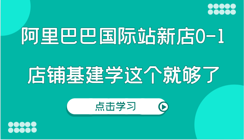 阿里巴巴国际站新店0-1，个人实践实操录制从0-1基建，店铺基建学这个就够了-白戈学堂
