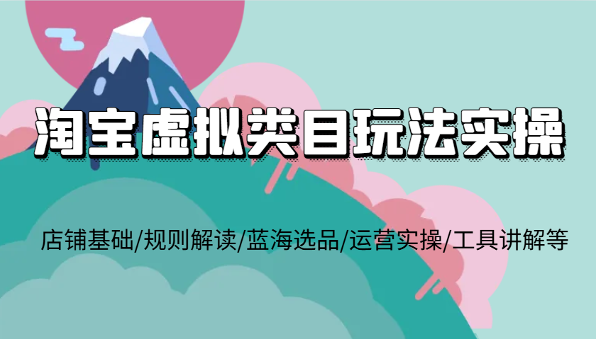 淘宝虚拟类目玩法实操，店铺基础/规则解读/蓝海选品/运营实操/工具讲解等-白戈学堂