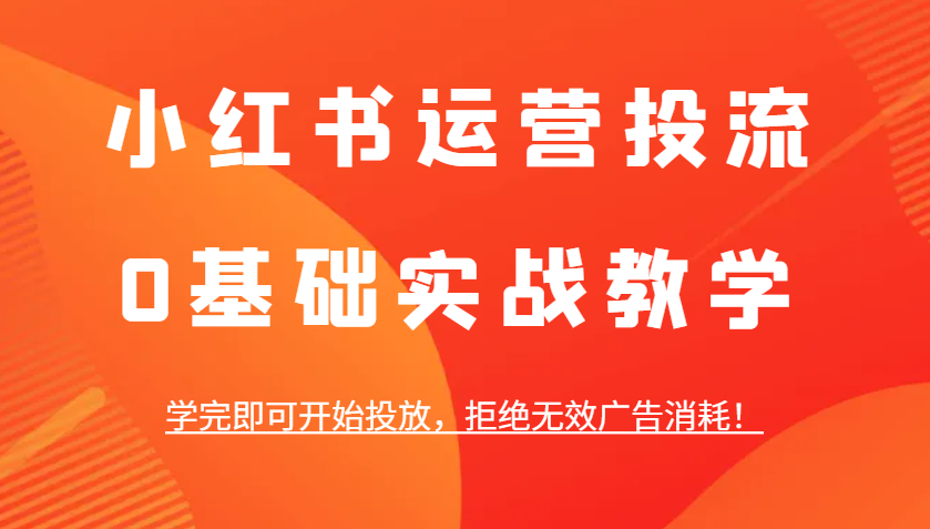 小红书运营投流，0基础实战教学，学完即可开始投放，拒绝无效广告消耗！-白戈学堂