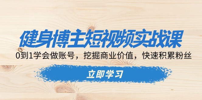（13557期）健身博主短视频实战课：0到1学会做账号，挖掘商业价值，快速积累粉丝-白戈学堂
