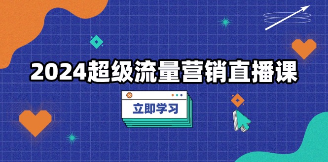 （13558期）2024超级流量营销直播课，低成本打法，提升流量转化率，案例拆解爆款-白戈学堂