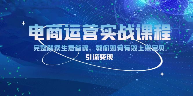 （13763期）电商运营实战课程：完整解读生意参谋，教你如何有效上架宝贝，引流变现-白戈学堂