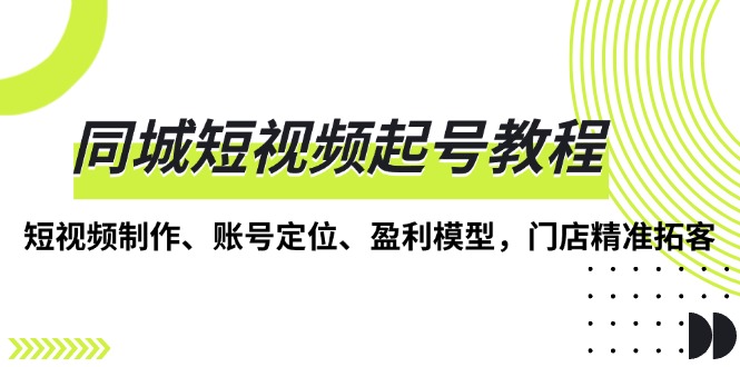 （13560期）同城短视频起号教程，短视频制作、账号定位、盈利模型，门店精准拓客-白戈学堂