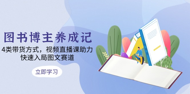 （13755期）图书博主养成记：4类带货方式，视频直播课助力，快速入局图文赛道-白戈学堂