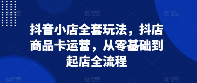 抖音小店全套玩法，抖店商品卡运营，从零基础到起店全流程-白戈学堂