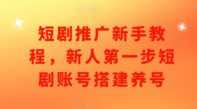 短剧推广新手教程，新人第一步短剧账号搭建养号-白戈学堂
