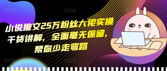 小说推文25万粉丝大佬实操干货讲解，全面毫无保留，帮你少走弯路-白戈学堂