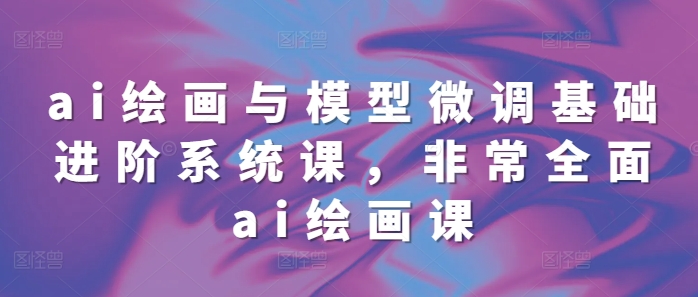 ai绘画与模型微调基础进阶系统课，非常全面ai绘画课(68节)-白戈学堂