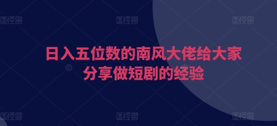 日入五位数的南风大佬给大家分享做短剧的经验-白戈学堂