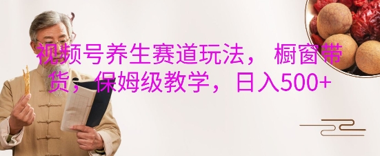 视频号养生赛道玩法， 橱窗带货，保姆级教学，日入5张-白戈学堂