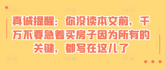 某付费文章：真诚提醒：你没读本文前，千万不要急着买房子因为所有的关键，都写在这儿了-白戈学堂