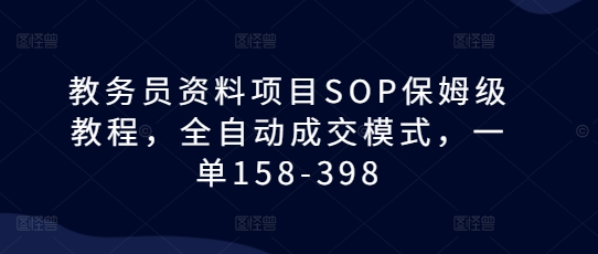 教务员资料项目SOP保姆级教程，全自动成交模式，一单158-398-白戈学堂