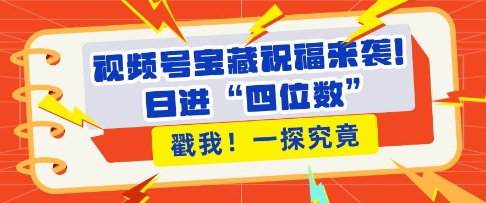视频号宝藏祝福来袭，粉丝无忧扩张，带货效能翻倍，日进“四位数” 近在咫尺-白戈学堂