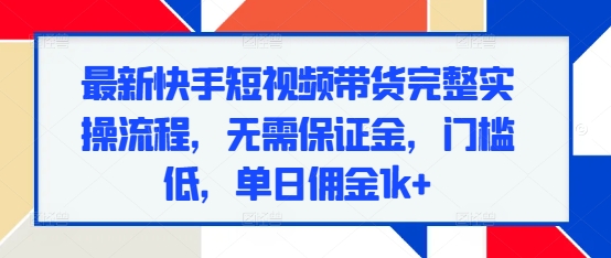 最新快手短视频带货完整实操流程，无需保证金，门槛低，单日佣金1k+-白戈学堂