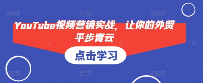 YouTube视频营销实战，让你的外贸平步青云-白戈学堂