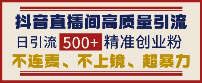 抖音直播间引流创业粉，无需连麦、不用上镜、超暴力，日引流500+高质量精准创业粉-白戈学堂