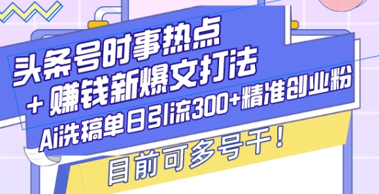 头条号时事热点+赚钱新爆文打法，Ai洗稿单日引流300+精准创业粉，目前可多号干-白戈学堂