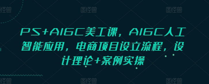 PS+AIGC美工课，AIGC人工智能应用，电商项目设立流程，设计理论+案例实操-白戈学堂