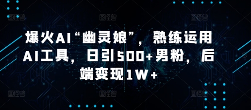 爆火AI“幽灵娘”，熟练运用AI工具，日引500+男粉，后端变现1W+-白戈学堂