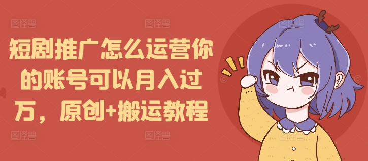短剧推广怎么运营你的账号可以月入过万，原创+搬运教程-白戈学堂