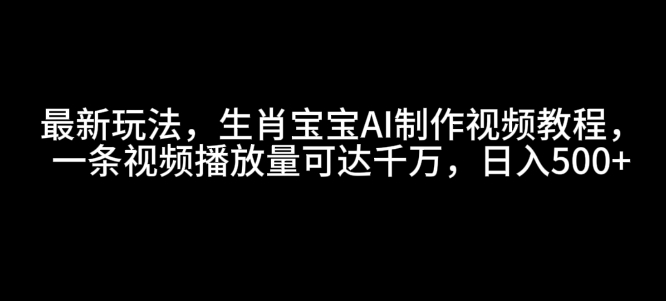 最新玩法，生肖宝宝AI制作视频教程，一条视频播放量可达千万，日入5张-白戈学堂
